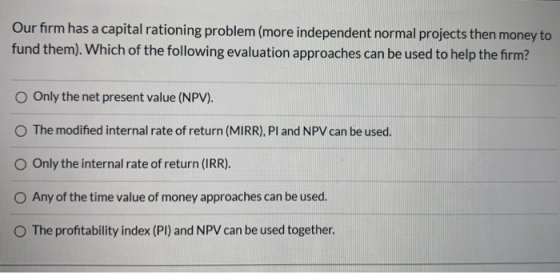 Our firm has a capital rationing problem (more independent normal projects then money to fund them). Which of the following e