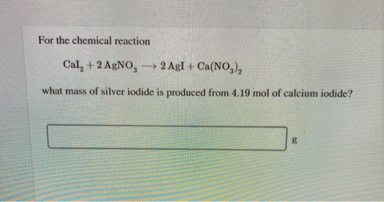 For the chemical reaction Cal, + 2 AgNO, — 2 AgI + Ca(NO,), what mass of silver iodide is produced from 4.19 mol of calcium i