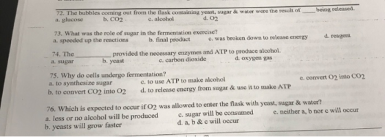 being released. 72. The bubbles coming out from the flask containing yeast, sugar & water were the result of a glucose b. CO2