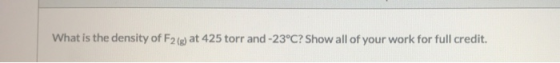 What is the density of F2 (g) at 425 torr and -23°C? Show all of your work for full credit.