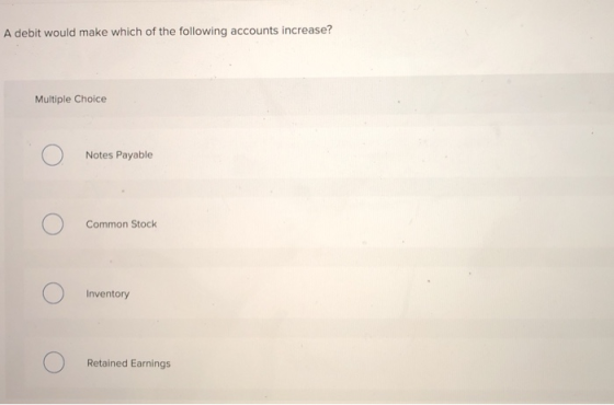 A debit would make which of the following accounts increase? Multiple Choice Notes Payable Common Stock Inventory Retained Ea