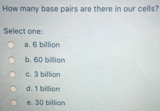 How many base pairs are there in our cells? Select one: a. 6 billion b. 60 billion c. 3 billion d. 1 billion e. 30 billion