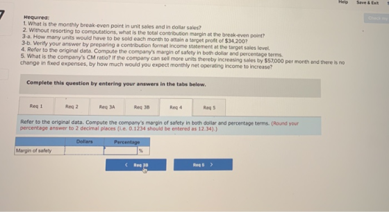 Help Save & Exit Save & Required: 1. What is the monthly break-even point in unit sales and in dollar sales? 2. Without resor
