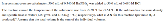 In a constant-pressure calorimeter, 50.0 mL of 0.340 M Ba(OH), was added to 50.0 mL of 0.680 M HCI. The reaction caused the t