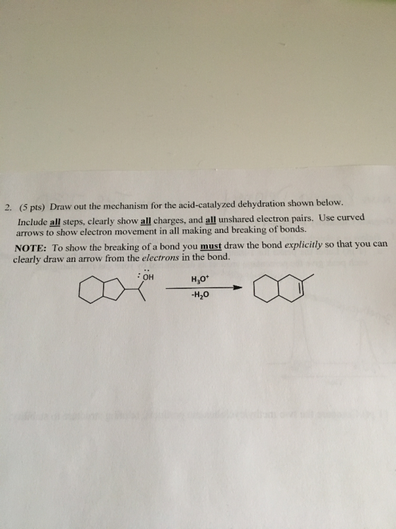2. (5 pts) Draw out the mechanism for the acid-catalyzed dehydration shown below. Include all steps, clearly show all charges, and all unshared electron pairs. Use curved arrows to show electron movement in all making and breaking of bonds. NOTE: To show the breaking of a bond you must draw the bond explicitly so that you can clearly draw an arrow from the electrons in the bond. : OH Q - W H;0* -H;0