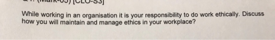 1. ( MDIR03) [CLU-S3] While working in an organisation it is your responsibility to do work ethically. Discuss how you will