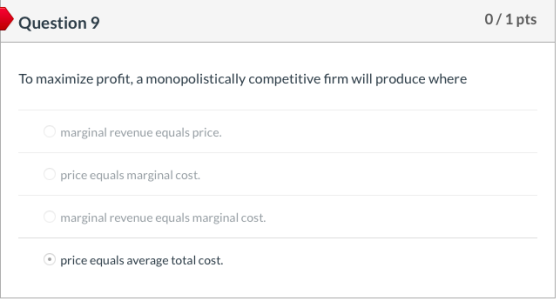 Question 9 0/1 pts To maximize profit, a monopolistically competitive firm will produce where marginal revenue equals price.