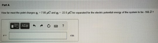 Part A How far m st the point dar esq-7 80 μ and 220 pC be separated for the electric potential energy of the system to be 166 J ? cm