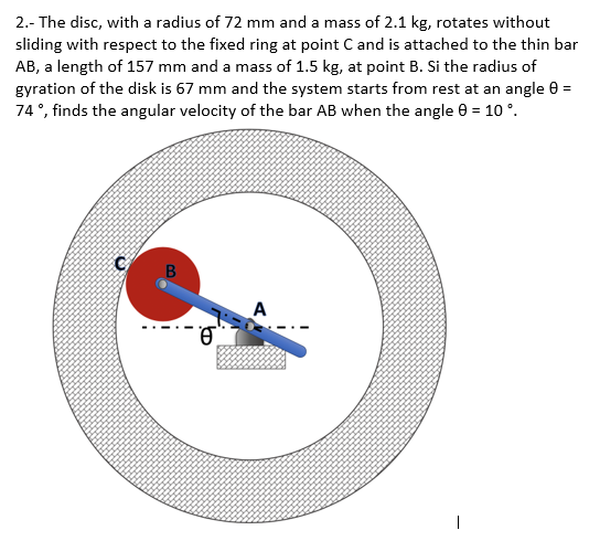 2.- The disc, with a radius of 72 mm and a mass of 2.1 kg, rotates without sliding with respect to the fixed ring at point C
