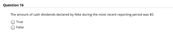 Question 16 The amount of cash dividends declared by Nike during the most recent reporting period was $0. O True O False