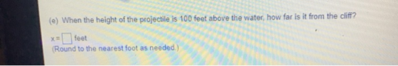 (e) When the height of the projectile is 100 feet above the water, how far is it from the cliff? XE feet (Round to the neares