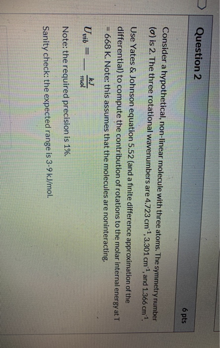 Question 2 6 pts Consider a hypothetical, non-linear molecule with three atoms. The symmetry number (0) is 2. The three rotat