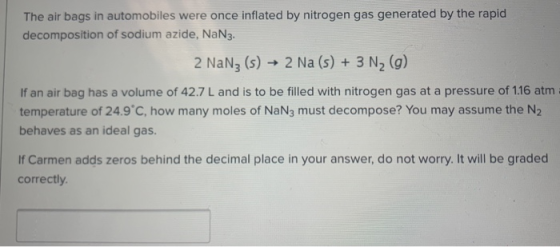 The air bags in automobiles were once inflated by nitrogen gas generated by the rapid decomposition of sodium azide, NaNz. 2