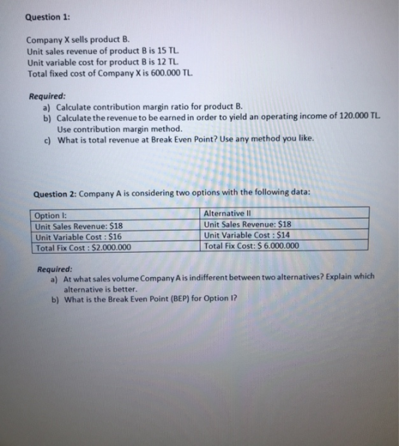 Question 1: Company X sells product B Unit sales revenue of product B is 15 TL Unit variable cost for product B is 12 TL Tota