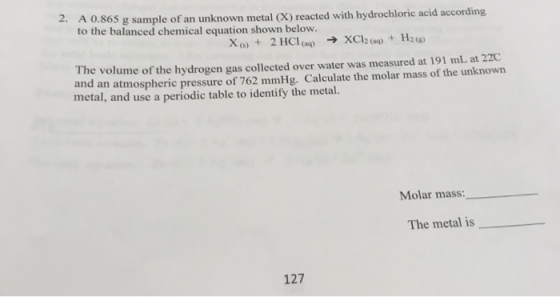 2. A 0.865g sample of an unknown metal (X) reacted with hydrochloric acid according to the balanced chemical equation shown b