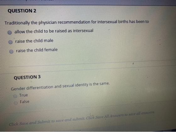 QUESTION 2 Traditionally the physician recommendation for intersexual births has been to o allow the child to be raised as in
