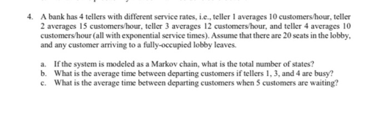 4. A bank has 4 tellers with different service rates, i.e., teller 1 averages 10 customers/hour, teller 2 averages 15 custome