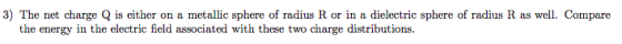 3) The net charge Q is either on a metallic sphere of radius R or in a dielectric sphere of radius R as well. Compare the ene