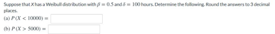 Suppose that X has a Weibull distribution with B = 0.5 and 8 = 100 hours. Determine the following. Round the answers to 3 dec