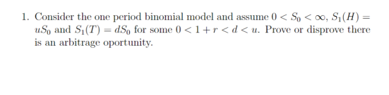 1. Consider the one period binomial model and assume 0 < So< 00, S1(H) -- uSo and Si (Τ)-dSo for some 0 〈 1 + r 〈 d 〈 u. P is an arbitrage oportunity. rove or disprove There