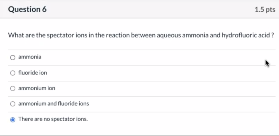 Question 6 1.5 pts What are the spectator ions in the reaction between aqueous ammonia and hydrofluoric acid ? ammonia fluori