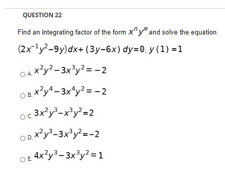 QUESTION 22 Find an integrating factor of the form Xy and solve the equation. (2x+4y2-9y)dx+ (3y-6x) dy=0, y (1) =1 O A *?y
