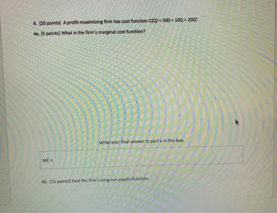 4. [20 points) A profit-maximizing firm has cost function CIQ) = 500 + 100 + 200?. 4a. [5 points) What is the firms marginal