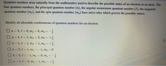 Quantum numbers arise naturally from the mathematics used to describe the possible states of an electron in an atom. The four