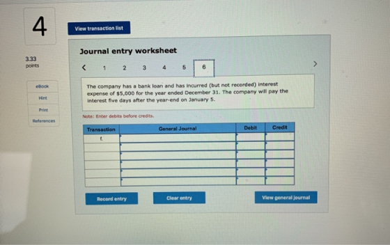 View transaction list Journal entry worksheet 3.33 points 1 2 3 4 5 The company has a bank loan and has incurred (but not rec