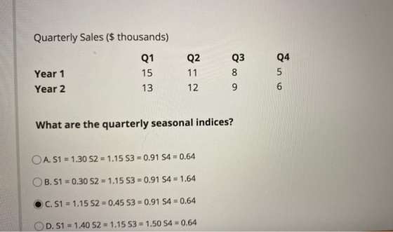 Quarterly Sales ($ thousands) Q3 Q1 15 13 Year 1 Year 2 Q2 11 12 8 Q4 5 6 9 What are the quarterly seasonal indices? O A. S1