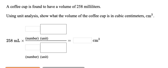A coffee cup is found to have a volume of 258 milliliters. Using unit analysis, show what the volume of the coffee cup is in