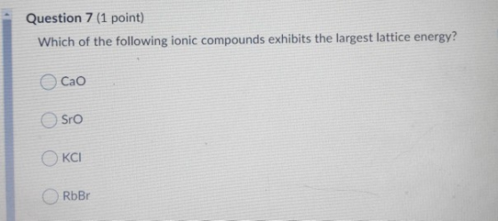 Question 7 (1 point) Which of the following ionic compounds exhibits the largest lattice energy?! Cao O sro OKCI Od RbBr