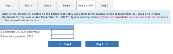 Reg 1 Reg 2 Reg 3 Reg 4 Reg 5 and 6 Reg 7 What is the amount(s) related to the bonds that Patey will report in its balance sh