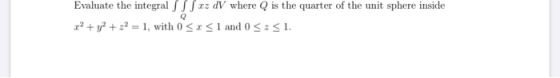 Evaluate the integral /ez dV where is the quarter of the unit sphere inside 2.2 + y2 + 2 = 1, with 0 < x < 1 and 0 <=<1.