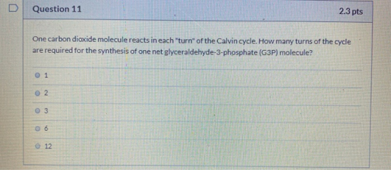 D Question 11 2.3 pts One carbon dioxide molecule reacts in each turn of the Calvin cycle. How many turns of the cycle are r