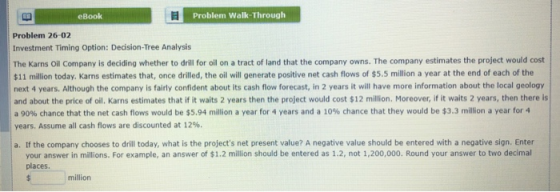 eBook Problem Walk-Through Problem 26-02 Investment Timing Option: Decision-Tree Analysis The Karns Oil Company is deciding w