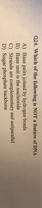 Q24. Which of the following is NOT a feature of DNA A) Base pairs joined by hydrogen bonds B) Base unit is the nucleoside C)