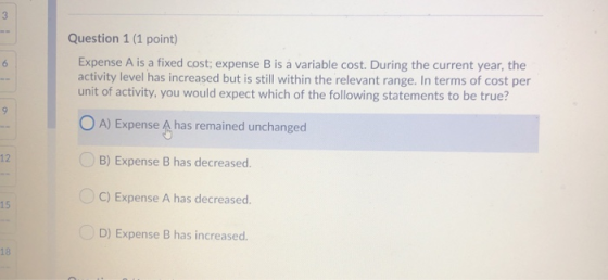 Question 1 (1 point) Expense A is a fixed cost; expense B is a variable cost. During the current year, the activity level has