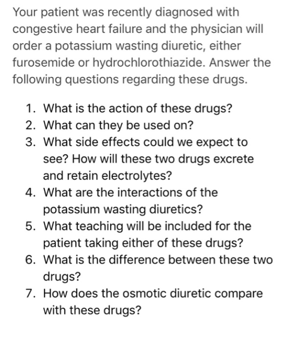 Your patient was recently diagnosed with congestive heart failure and the physician will order a potassium wasting diuretic,