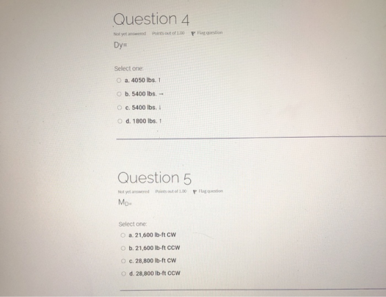 Question 4 Not yet answered Points out of 1.00 Prag question Dy= Select one: O a. 4050 lbs. 1 O b. 5400 lbs. - O c. 5400 lbs.