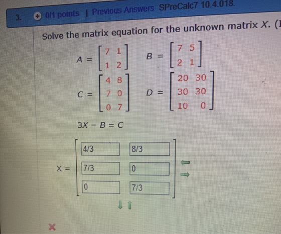 3-0 0/1 points l Previous Answers SPreCalc7 10.4.018 Solve the matrix equation for the unknown matrix x. (1 7 1 2 4 8 20 30 C