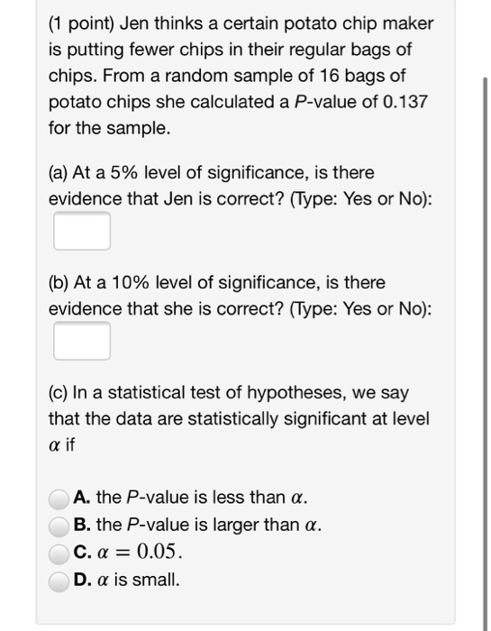 (1 point) Jen thinks a certain potato chip maker is putting fewer chips in their regular bags of chips. From a random sample