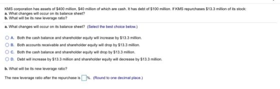 KMS corporation has assets of $400 million, $40 million of which are cash. It has debt of $100 million. If KMS repurchases $1