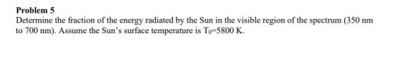 Problem 5 Determine the fraction of the energy radiated by the Sun in the visible region of the spectrum (350 nm to 700 nm).