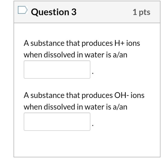 Question 3 1 pts A substance that produces H+ ions when dissolved in water is a/an A substance that produces OH-ions when dis