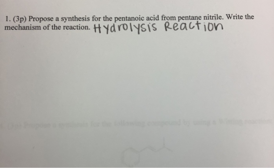 1. (3p) Propose a synthesis for the pentanoic acid from pentane nitrile. Write the mechanism of the reaction. HYdrolysiS Reac