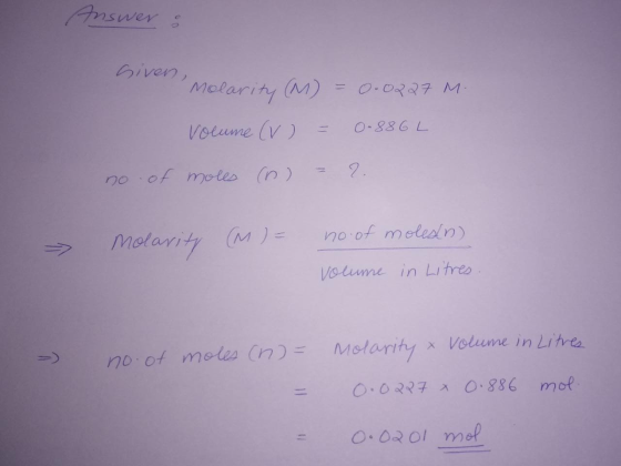 Answer o Given, Molarity (M) = 0.0227 M. Volume (V) = 0.886L no of moles (n) = 2. => molarity (M) = no of moledo) volume in L
