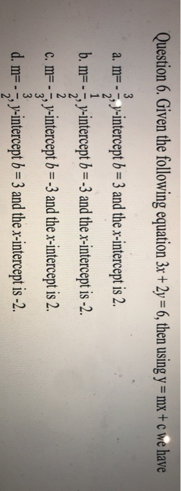 Question 6. Given the following equation 3x + 2y = 6, then using y=mx+c we have 3 1 a. m=-; y-intercept b = 3 and the x-inter