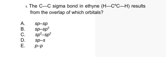 4. The C-C sigma bond in ethyne (H-C&deg;C-H) results from the overlap of which orbitals? A. sp-sp B. Sp-sp C. sp-sp D. sp-s E. Pp