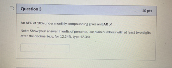 Question 3 10 pts An APR of 18% under monthly compounding gives an EAR of Note: Show your answer in units of percents, use pl
